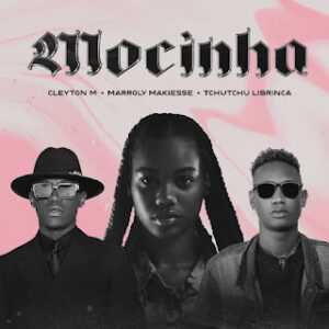 Cleyton M Feat. Marroly Makiesse & Tchutchu Librinca – Mocinha (Kuduro) 2024